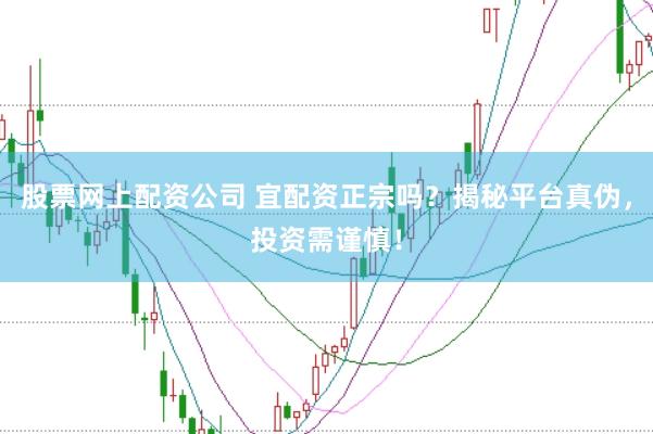 股票网上配资公司 宜配资正宗吗？揭秘平台真伪，投资需谨慎！
