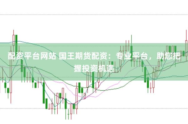 配资平台网站 国王期货配资：专业平台，助您把握投资机遇