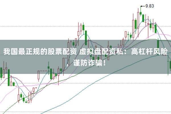 我国最正规的股票配资 虚拟盘配资私：高杠杆风险，谨防诈骗！