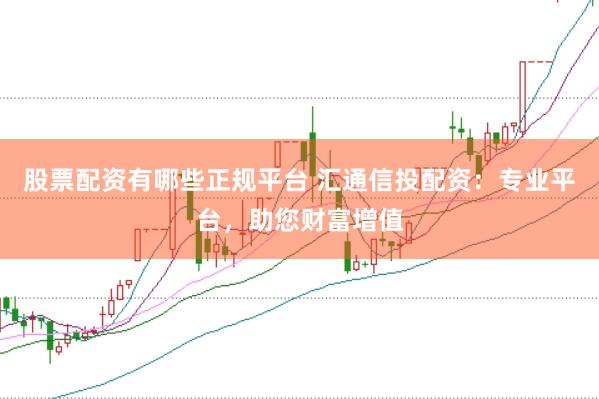 股票配资有哪些正规平台 汇通信投配资：专业平台，助您财富增值
