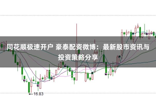 同花顺极速开户 豪泰配资微博：最新股市资讯与投资策略分享