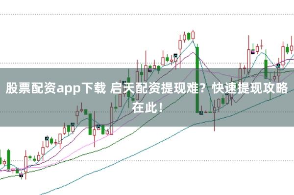 股票配资app下载 启天配资提现难？快速提现攻略在此！