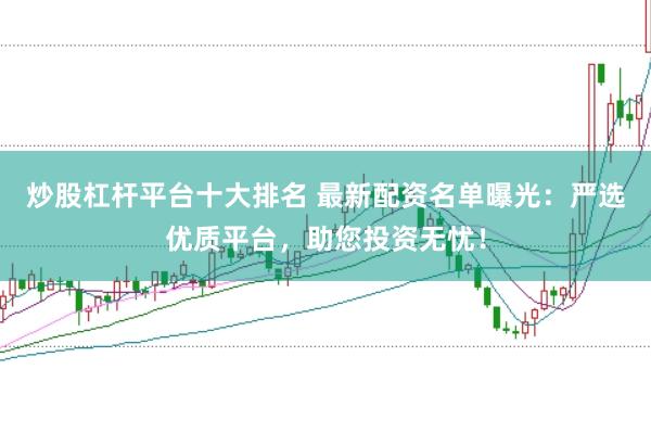 炒股杠杆平台十大排名 最新配资名单曝光：严选优质平台，助您投资无忧！