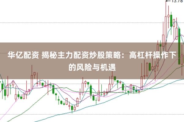 华亿配资 揭秘主力配资炒股策略：高杠杆操作下的风险与机遇