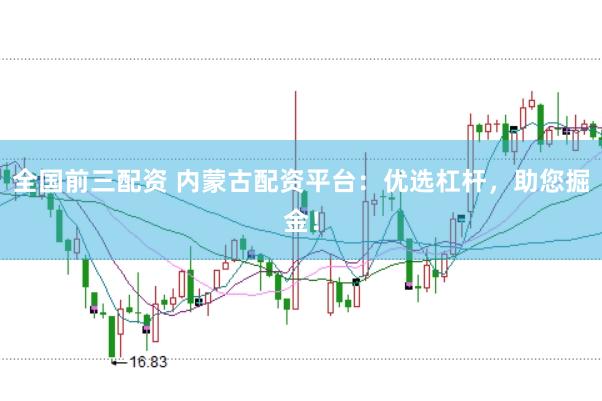 全国前三配资 内蒙古配资平台：优选杠杆，助您掘金！