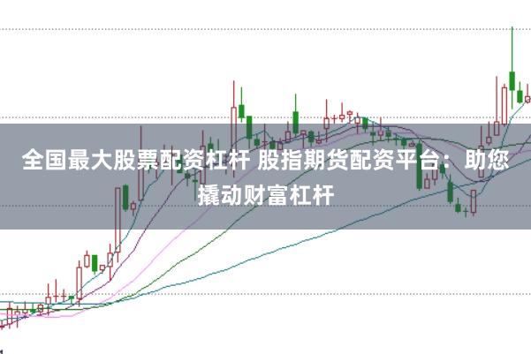 全国最大股票配资杠杆 股指期货配资平台：助您撬动财富杠杆