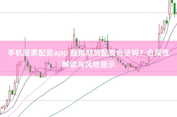 手机股票配资app 股指期货配资合法吗？合规性解读与风险提示