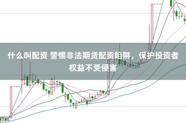 什么叫配资 警惕非法期货配资陷阱，保护投资者权益不受侵害