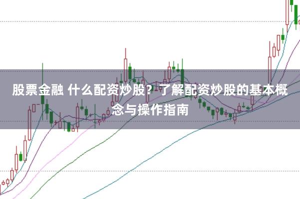 股票金融 什么配资炒股？了解配资炒股的基本概念与操作指南