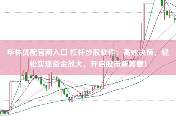 华林优配官网入口 杠杆炒股软件：高效决策，轻松实现资金放大，开启股市新篇章！