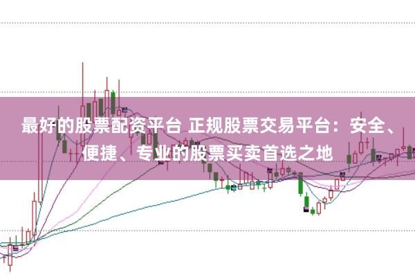 最好的股票配资平台 正规股票交易平台：安全、便捷、专业的股票买卖首选之地