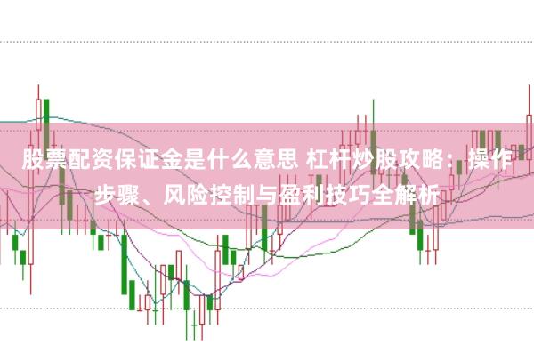 股票配资保证金是什么意思 杠杆炒股攻略：操作步骤、风险控制与盈利技巧全解析
