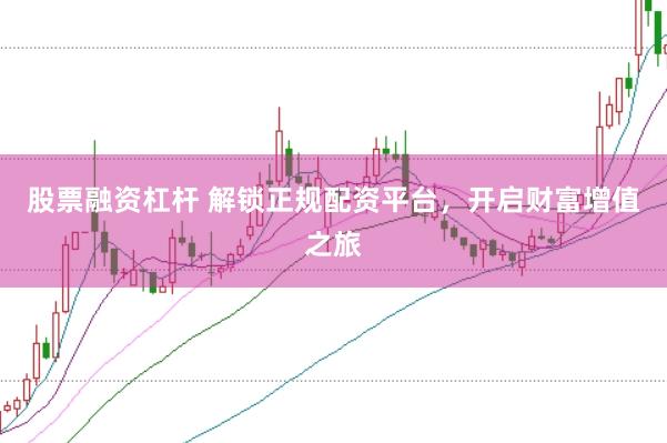股票融资杠杆 解锁正规配资平台，开启财富增值之旅