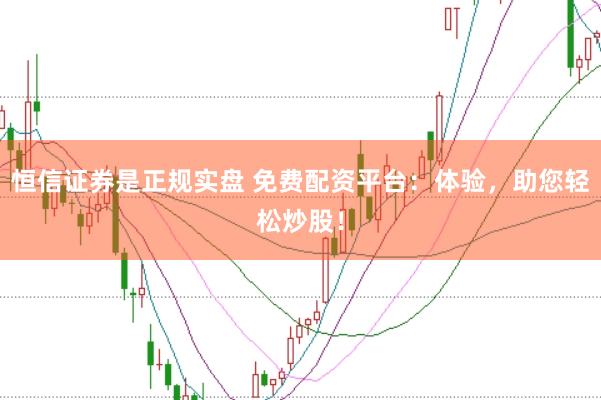 恒信证券是正规实盘 免费配资平台：体验，助您轻松炒股！