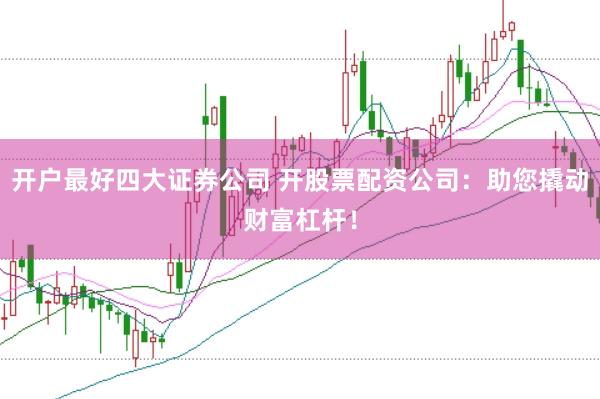 开户最好四大证券公司 开股票配资公司：助您撬动财富杠杆！
