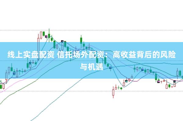 线上实盘配资 信托场外配资：高收益背后的风险与机遇