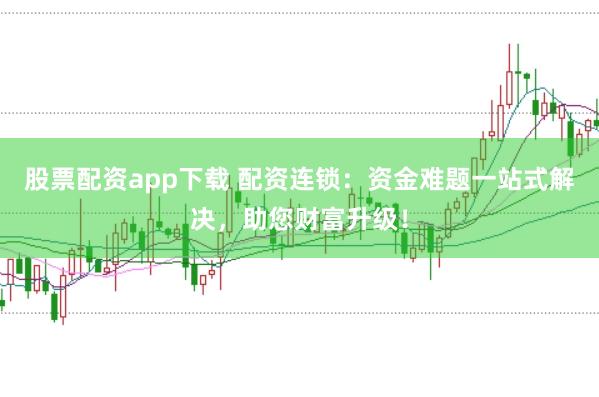 股票配资app下载 配资连锁：资金难题一站式解决，助您财富升级！