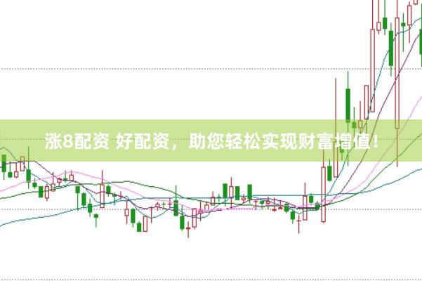 涨8配资 好配资，助您轻松实现财富增值！