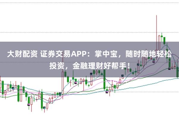 大财配资 证券交易APP：掌中宝，随时随地轻松投资，金融理财好帮手！