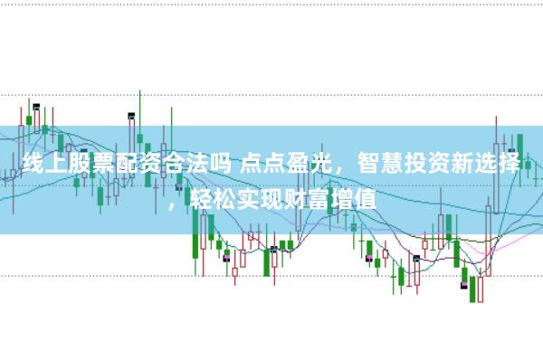 线上股票配资合法吗 点点盈光，智慧投资新选择，轻松实现财富增值