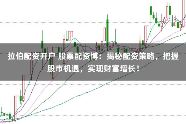 拉伯配资开户 股票配资博：揭秘配资策略，把握股市机遇，实现财富增长！