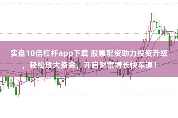 实盘10倍杠杆app下载 股票配资助力投资升级,轻松放大资金,开启财富增长快车道!