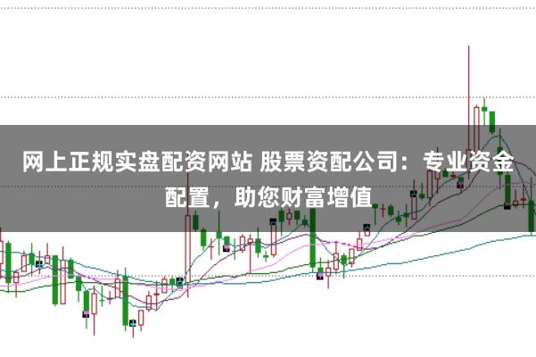 网上正规实盘配资网站 股票资配公司:专业资金配置,助您财富增值