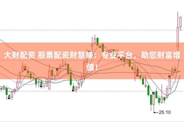 大财配资 股票配资财慧赚：专业平台，助您财富增值！