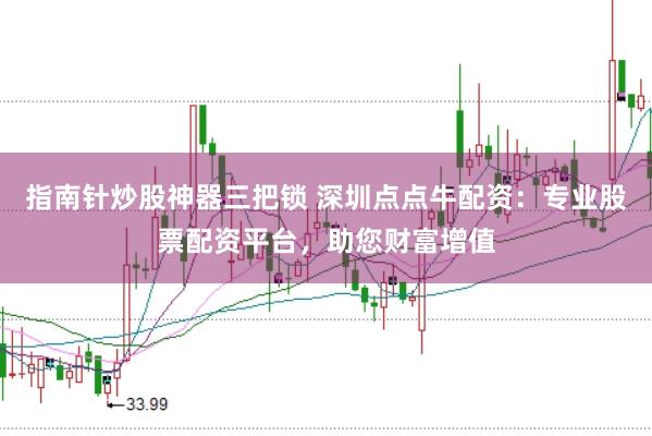 指南针炒股神器三把锁 深圳点点牛配资：专业股票配资平台，助您财富增值