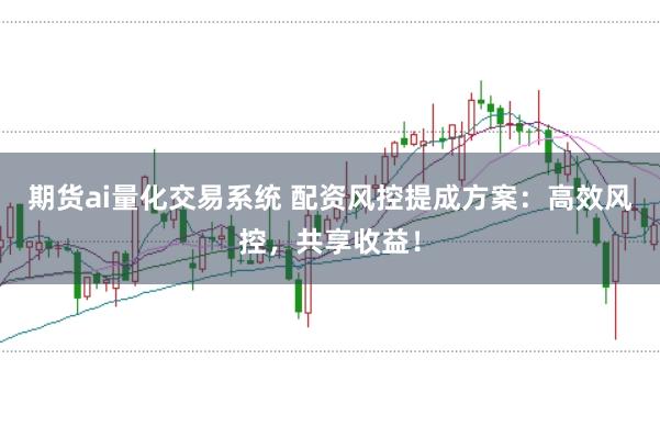 期货ai量化交易系统 配资风控提成方案:高效风控,共享收益!