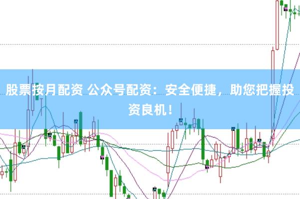 股票按月配资 公众号配资:安全便捷,助您把握投资良机!
