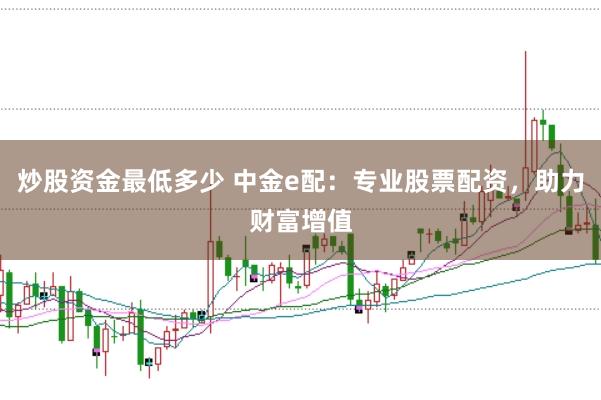 炒股资金最低多少 中金e配:专业股票配资,助力财富增值