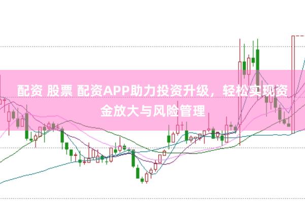 配资 股票 配资APP助力投资升级，轻松实现资金放大与风险管理