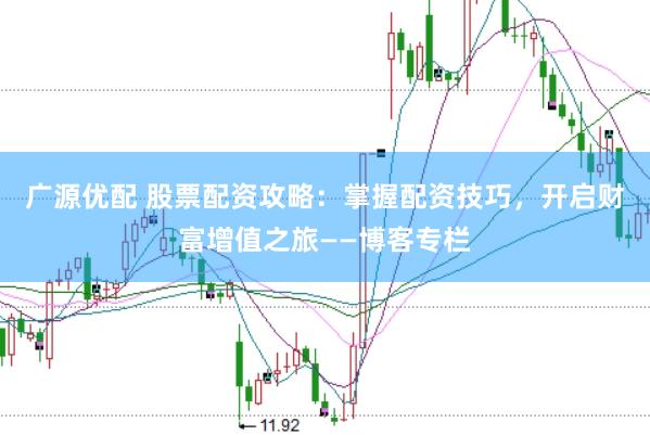广源优配 股票配资攻略：掌握配资技巧，开启财富增值之旅——博客专栏