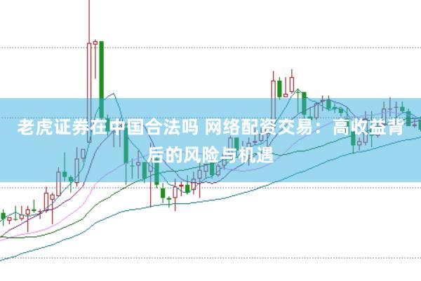 老虎证券在中国合法吗 网络配资交易:高收益背后的风险与机遇