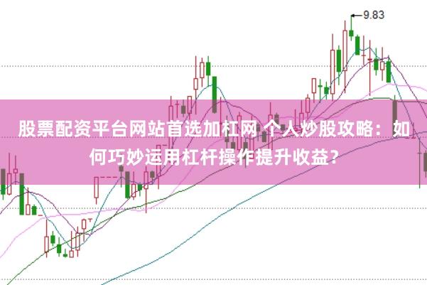 股票配资平台网站首选加杠网 个人炒股攻略:如何巧妙运用杠杆操作提升收益?
