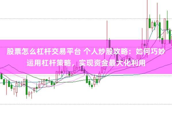 股票怎么杠杆交易平台 个人炒股攻略:如何巧妙运用杠杆策略,实现资金最大化利用