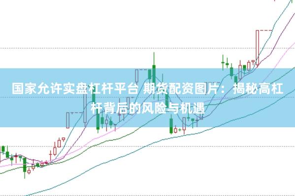 国家允许实盘杠杆平台 期货配资图片:揭秘高杠杆背后的风险与机遇