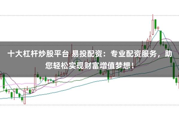 十大杠杆炒股平台 易投配资：专业配资服务，助您轻松实现财富增值梦想！