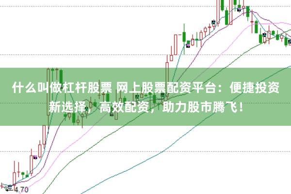 什么叫做杠杆股票 网上股票配资平台:便捷投资新选择,高效配资,助力股市腾飞!