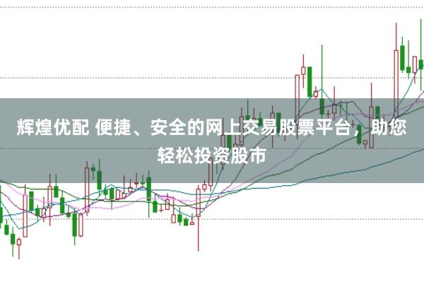 辉煌优配 便捷、安全的网上交易股票平台,助您轻松投资股市