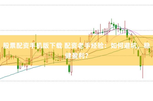 股票配资手机版下载 配资老手经验：如何避坑，稳健盈利？