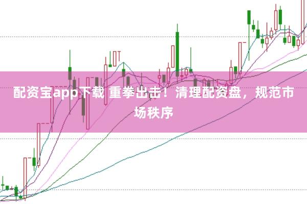 配资宝app下载 重拳出击!清理配资盘,规范市场秩序