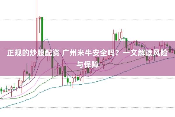 正规的炒股配资 广州米牛安全吗?一文解读风险与保障