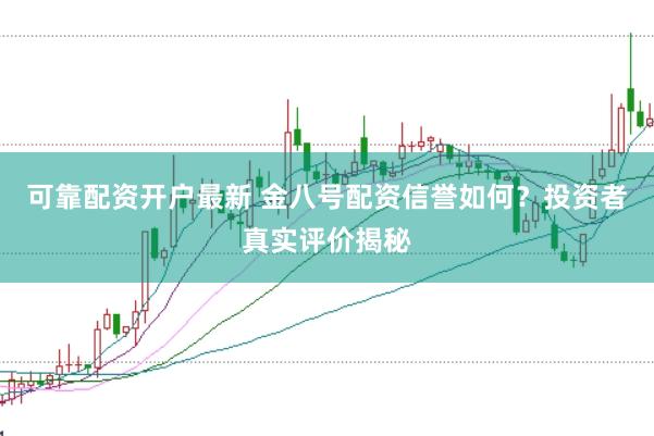 可靠配资开户最新 金八号配资信誉如何?投资者真实评价揭秘