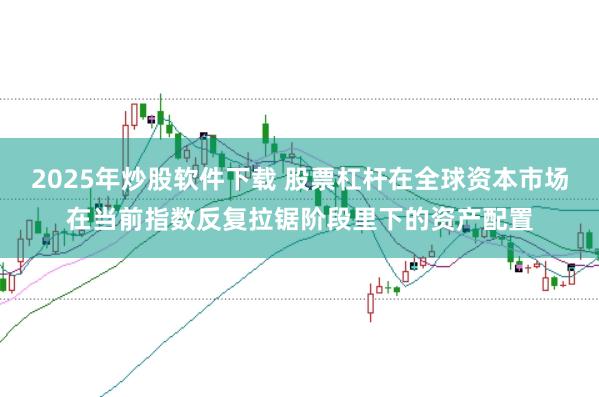 2025年炒股软件下载 股票杠杆在全球资本市场在当前指数反复拉锯阶段里下的资产配置