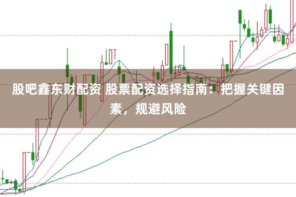 股吧鑫东财配资 股票配资选择指南:把握关键因素,规避风险