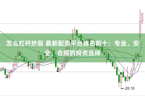怎么杠杆炒股 最新配资平台排名前十:专业、安全、合规的投资选择