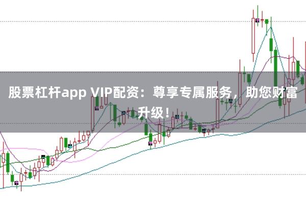 股票杠杆app VIP配资：尊享专属服务，助您财富升级！