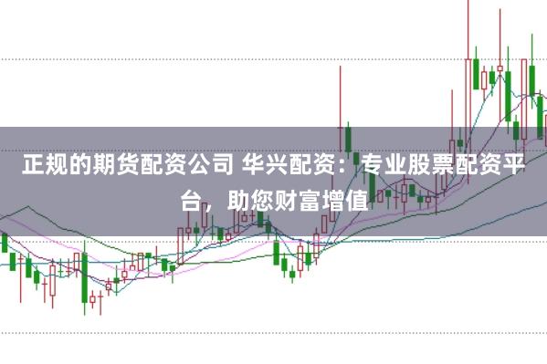 正规的期货配资公司 华兴配资:专业股票配资平台,助您财富增值